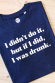 T-shirt - I didn't do it but if I did I was drunk